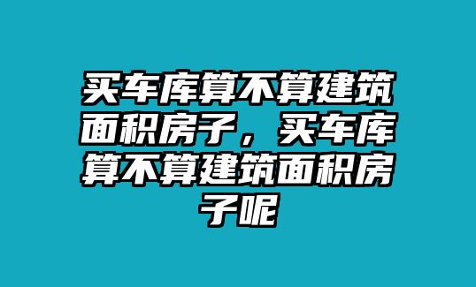 買車庫算不算建筑面積房子，買車庫算不算建筑面積房子呢