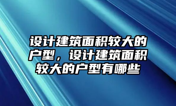 設(shè)計建筑面積較大的戶型，設(shè)計建筑面積較大的戶型有哪些