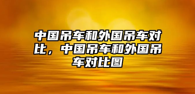 中國(guó)吊車(chē)和外國(guó)吊車(chē)對(duì)比，中國(guó)吊車(chē)和外國(guó)吊車(chē)對(duì)比圖