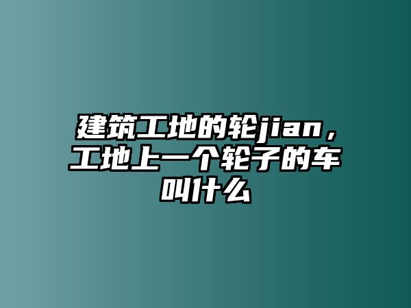 建筑工地的輪jian，工地上一個輪子的車叫什么