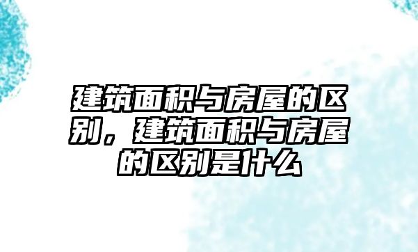 建筑面積與房屋的區(qū)別，建筑面積與房屋的區(qū)別是什么