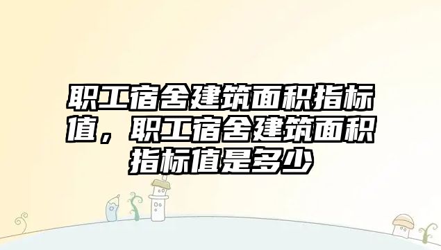 職工宿舍建筑面積指標(biāo)值，職工宿舍建筑面積指標(biāo)值是多少