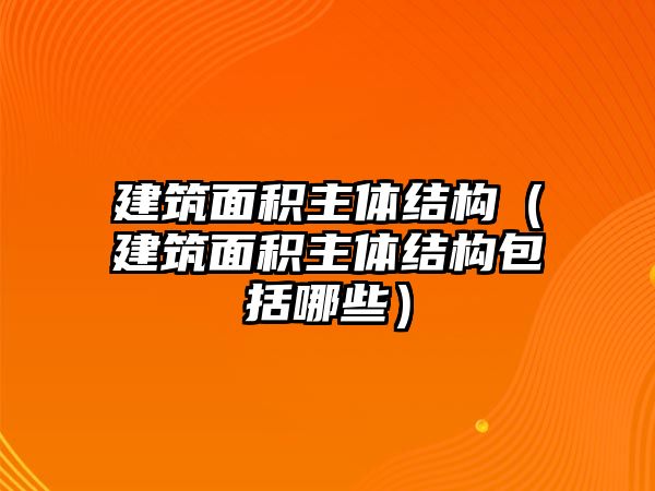 建筑面積主體結(jié)構(gòu)（建筑面積主體結(jié)構(gòu)包括哪些）