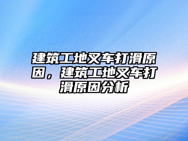 建筑工地叉車打滑原因，建筑工地叉車打滑原因分析