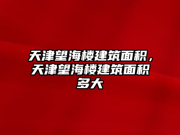 天津望海樓建筑面積，天津望海樓建筑面積多大