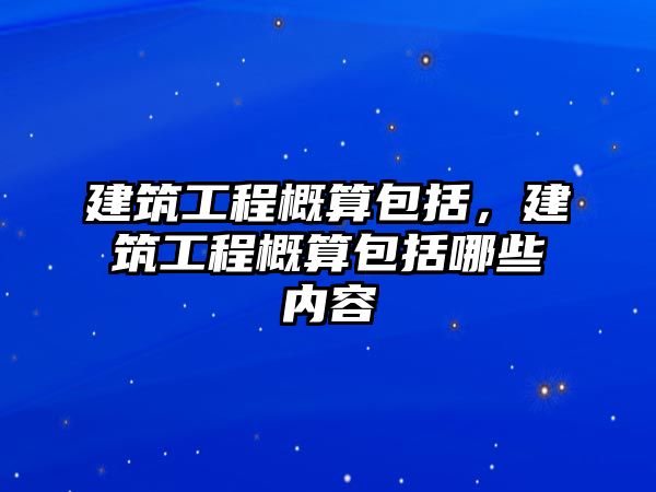 建筑工程概算包括，建筑工程概算包括哪些內(nèi)容