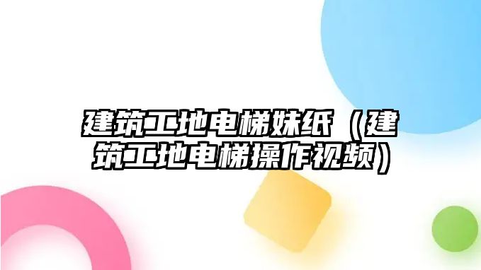 建筑工地電梯妹紙（建筑工地電梯操作視頻）