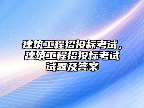 建筑工程招投標(biāo)考試，建筑工程招投標(biāo)考試試題及答案