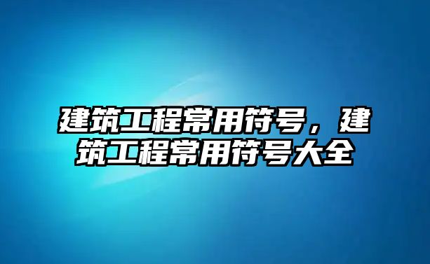 建筑工程常用符號(hào)，建筑工程常用符號(hào)大全