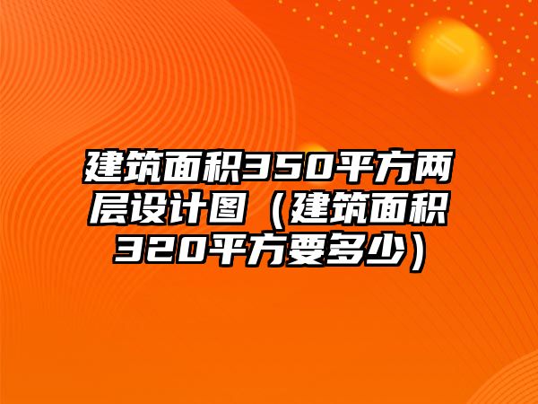 建筑面積350平方兩層設計圖（建筑面積320平方要多少）