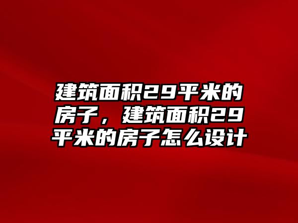 建筑面積29平米的房子，建筑面積29平米的房子怎么設(shè)計