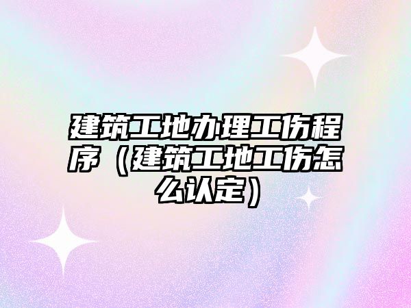 建筑工地辦理工傷程序（建筑工地工傷怎么認(rèn)定）