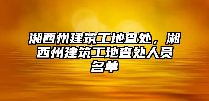 湘西州建筑工地查處，湘西州建筑工地查處人員名單