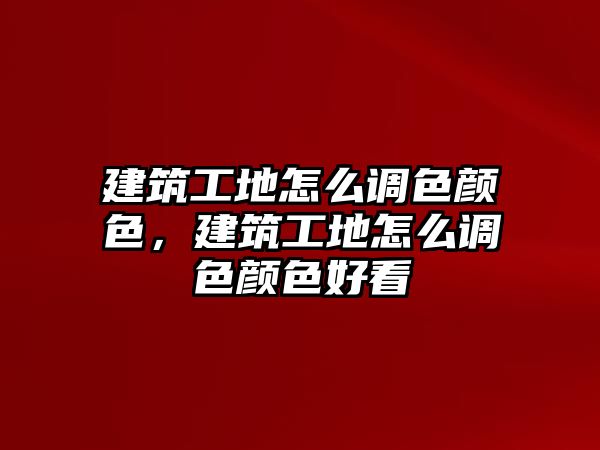 建筑工地怎么調(diào)色顏色，建筑工地怎么調(diào)色顏色好看