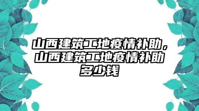 山西建筑工地疫情補(bǔ)助，山西建筑工地疫情補(bǔ)助多少錢