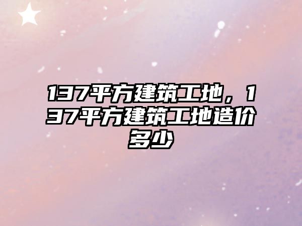 137平方建筑工地，137平方建筑工地造價多少