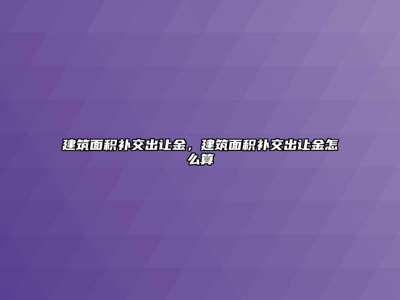 建筑面積補交出讓金，建筑面積補交出讓金怎么算