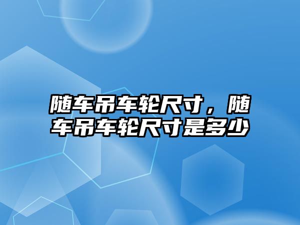 隨車吊車輪尺寸，隨車吊車輪尺寸是多少