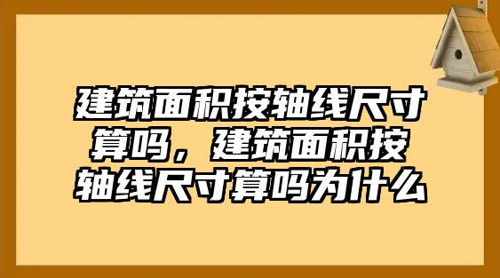 建筑面積按軸線(xiàn)尺寸算嗎，建筑面積按軸線(xiàn)尺寸算嗎為什么