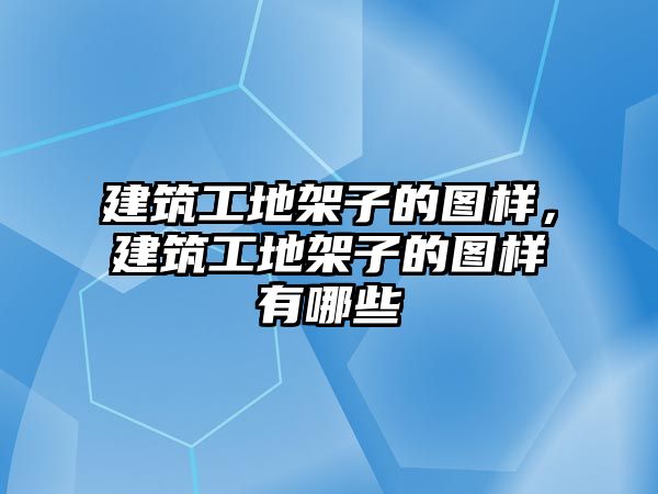 建筑工地架子的圖樣，建筑工地架子的圖樣有哪些