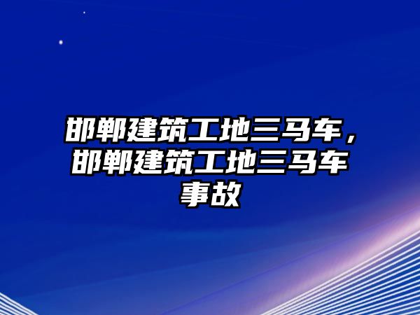 邯鄲建筑工地三馬車，邯鄲建筑工地三馬車事故