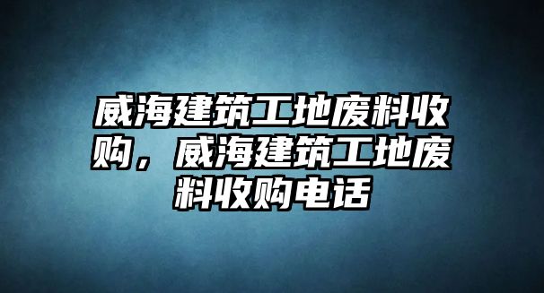 威海建筑工地廢料收購，威海建筑工地廢料收購電話