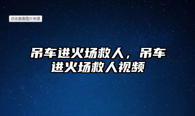 吊車進(jìn)火場(chǎng)救人，吊車進(jìn)火場(chǎng)救人視頻