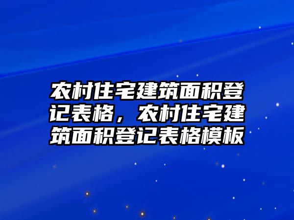 農(nóng)村住宅建筑面積登記表格，農(nóng)村住宅建筑面積登記表格模板