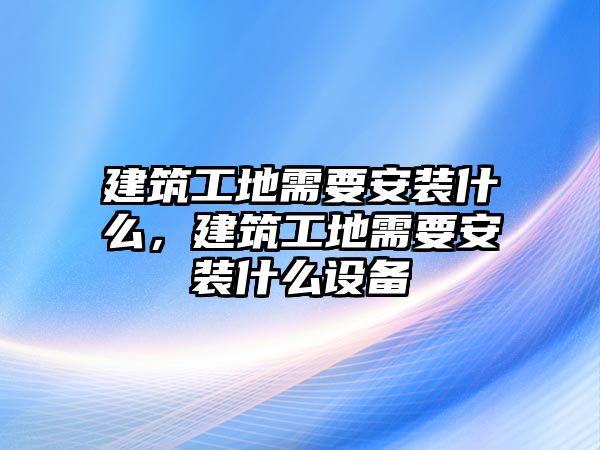 建筑工地需要安裝什么，建筑工地需要安裝什么設(shè)備