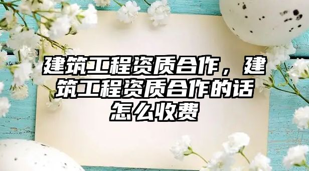 建筑工程資質(zhì)合作，建筑工程資質(zhì)合作的話怎么收費(fèi)