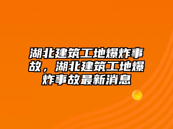 湖北建筑工地爆炸事故，湖北建筑工地爆炸事故最新消息