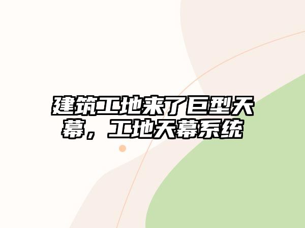 建筑工地來了巨型天幕，工地天幕系統(tǒng)