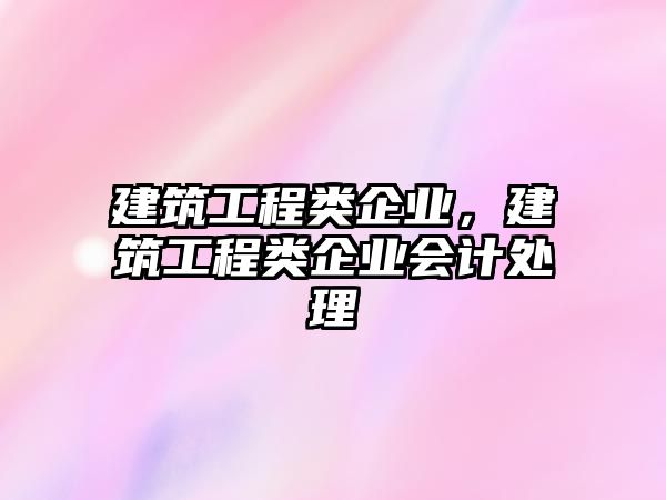 建筑工程類企業(yè)，建筑工程類企業(yè)會計處理