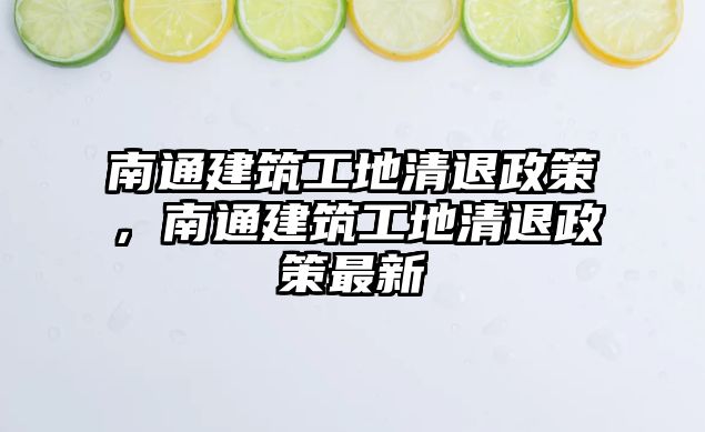 南通建筑工地清退政策，南通建筑工地清退政策最新