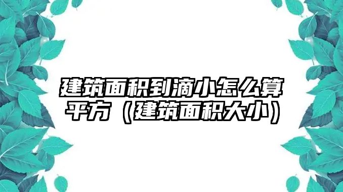 建筑面積到滴小怎么算平方（建筑面積大小）