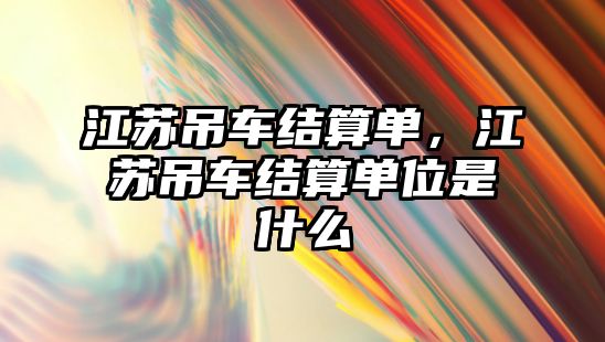 江蘇吊車結(jié)算單，江蘇吊車結(jié)算單位是什么