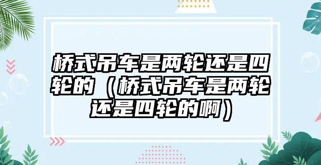 橋式吊車是兩輪還是四輪的（橋式吊車是兩輪還是四輪的?。? class=