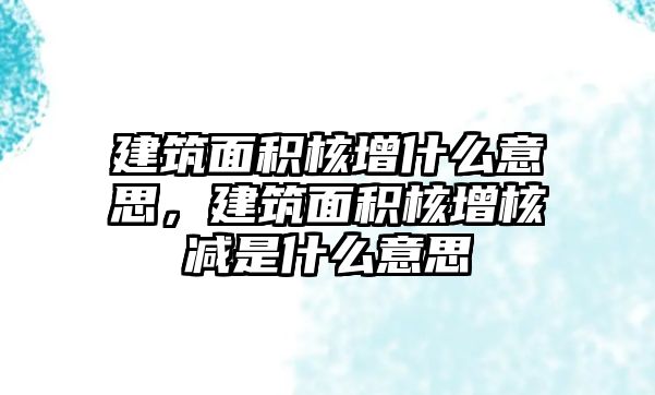 建筑面積核增什么意思，建筑面積核增核減是什么意思