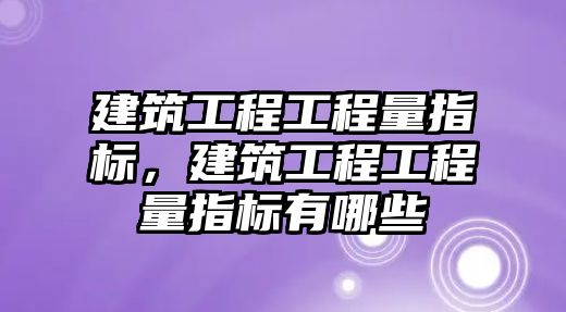 建筑工程工程量指標，建筑工程工程量指標有哪些