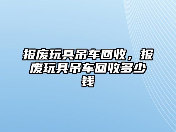 報(bào)廢玩具吊車回收，報(bào)廢玩具吊車回收多少錢