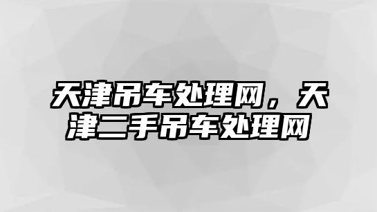 天津吊車處理網(wǎng)，天津二手吊車處理網(wǎng)