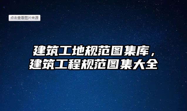 建筑工地規(guī)范圖集庫，建筑工程規(guī)范圖集大全