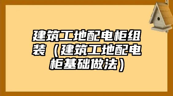 建筑工地配電柜組裝（建筑工地配電柜基礎做法）