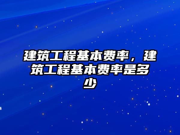 建筑工程基本費(fèi)率，建筑工程基本費(fèi)率是多少