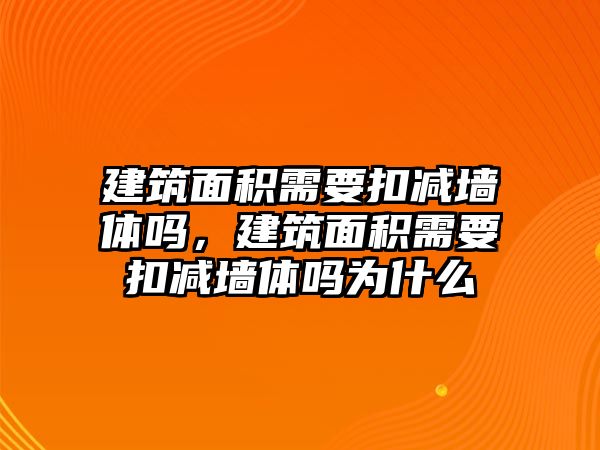 建筑面積需要扣減墻體嗎，建筑面積需要扣減墻體嗎為什么