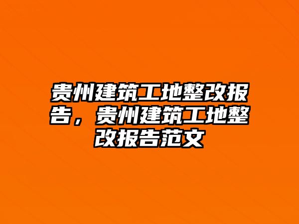 貴州建筑工地整改報(bào)告，貴州建筑工地整改報(bào)告范文