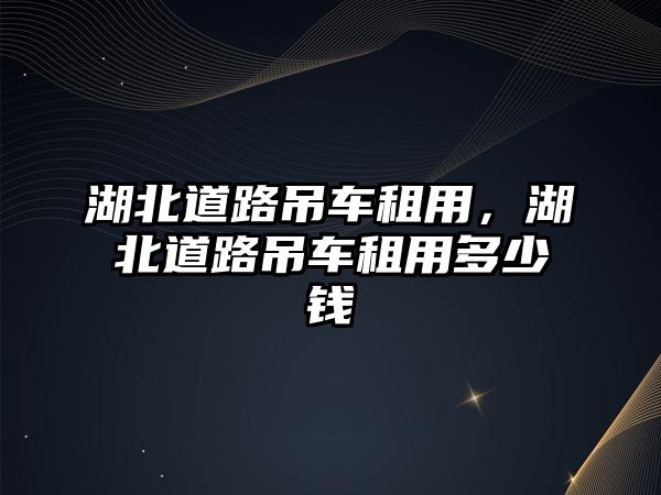 湖北道路吊車租用，湖北道路吊車租用多少錢