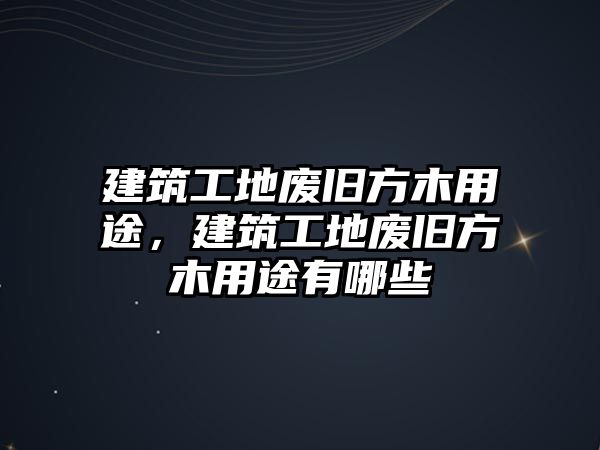 建筑工地廢舊方木用途，建筑工地廢舊方木用途有哪些