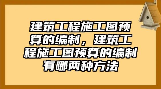 建筑工程施工圖預算的編制，建筑工程施工圖預算的編制有哪兩種方法