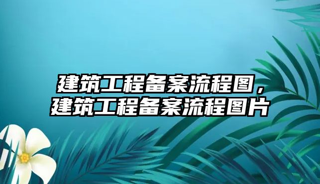 建筑工程備案流程圖，建筑工程備案流程圖片